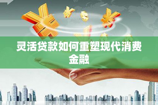 莱城灵活贷款如何重塑现代消费金融