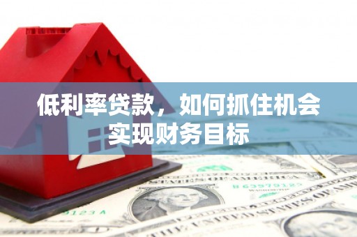 莱城低利率贷款，如何抓住机会实现财务目标