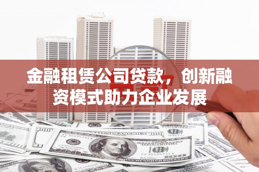 莱城金融租赁公司贷款，创新融资模式助力企业发展