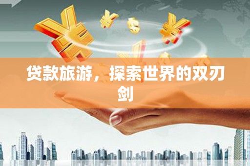 莱城贷款旅游，探索世界的双刃剑