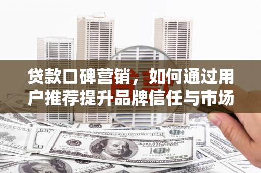 莱城贷款口碑营销，如何通过用户推荐提升品牌信任与市场份额