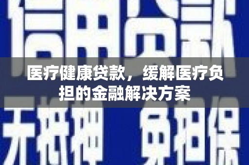 莱城医疗健康贷款，缓解医疗负担的金融解决方案
