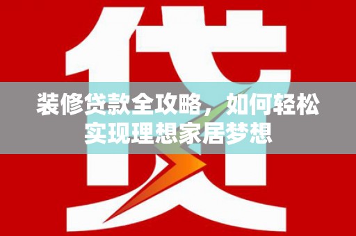 莱城装修贷款全攻略，如何轻松实现理想家居梦想