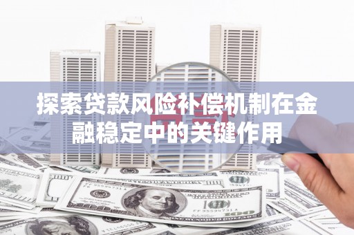 莱城探索贷款风险补偿机制在金融稳定中的关键作用