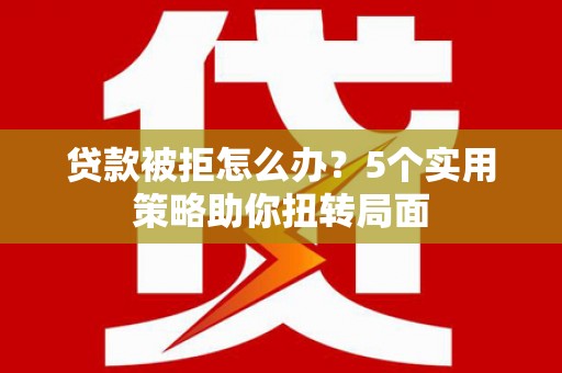 莱城贷款被拒怎么办？5个实用策略助你扭转局面