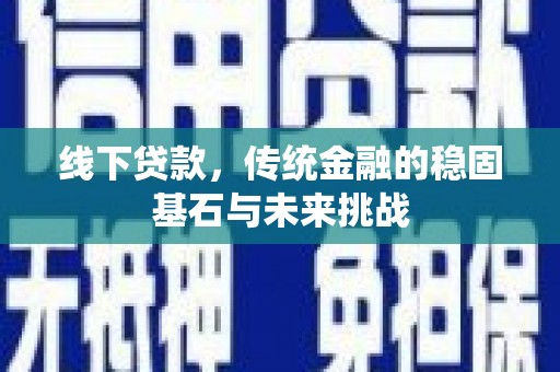 莱城线下贷款，传统金融的稳固基石与未来挑战