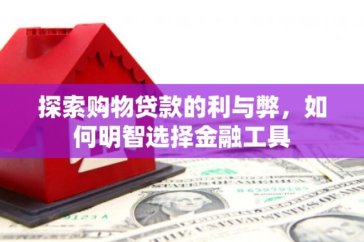 莱城探索购物贷款的利与弊，如何明智选择金融工具
