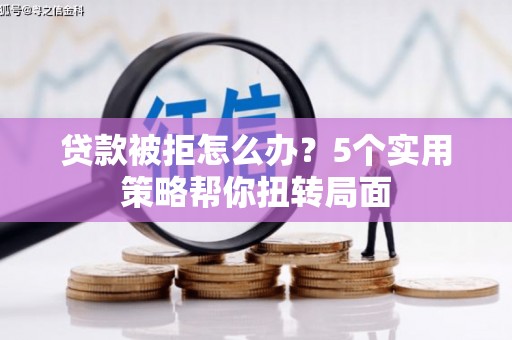 莱城贷款被拒怎么办？5个实用策略帮你扭转局面