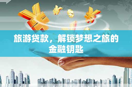 莱城旅游贷款，解锁梦想之旅的金融钥匙