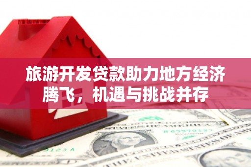 莱城旅游开发贷款助力地方经济腾飞，机遇与挑战并存