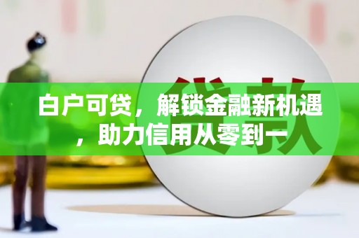 莱城白户可贷，解锁金融新机遇，助力信用从零到一
