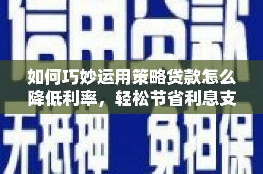 莱城如何巧妙运用策略贷款怎么降低利率，轻松节省利息支出
