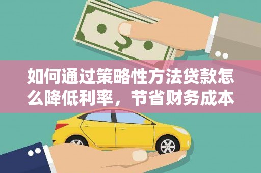 莱城如何通过策略性方法贷款怎么降低利率，节省财务成本