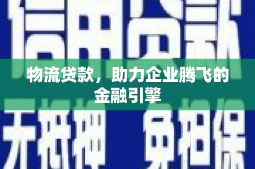 莱城物流贷款，助力企业腾飞的金融引擎