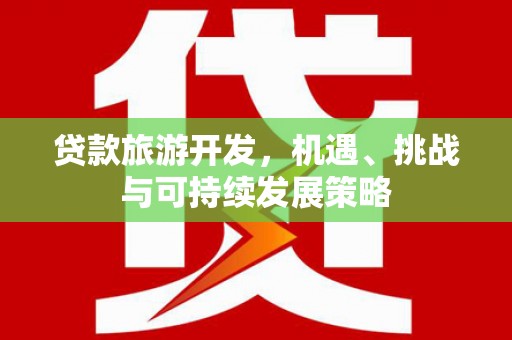 莱城贷款旅游开发，机遇、挑战与可持续发展策略