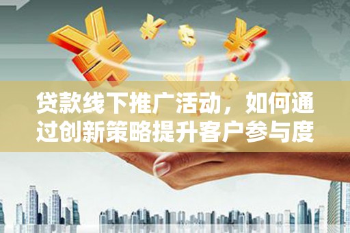 莱城贷款线下推广活动，如何通过创新策略提升客户参与度