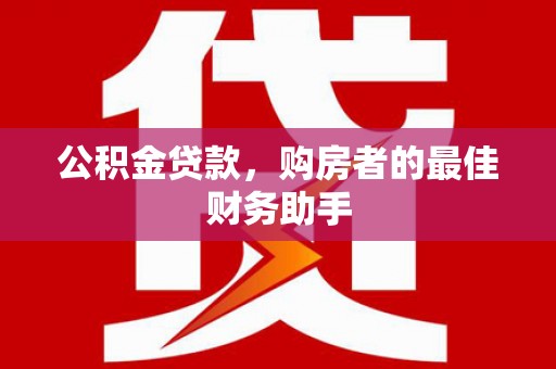 莱城公积金贷款，购房者的最佳财务助手