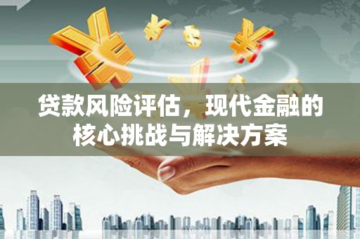 莱城贷款风险评估，现代金融的核心挑战与解决方案
