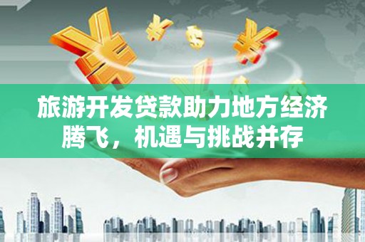 莱城旅游开发贷款助力地方经济腾飞，机遇与挑战并存