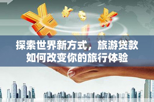 莱城探索世界新方式，旅游贷款如何改变你的旅行体验