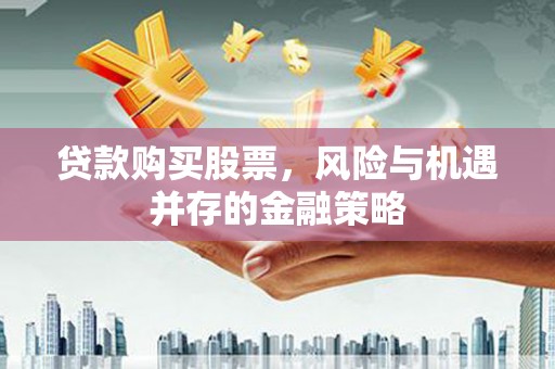 莱城贷款购买股票，风险与机遇并存的金融策略