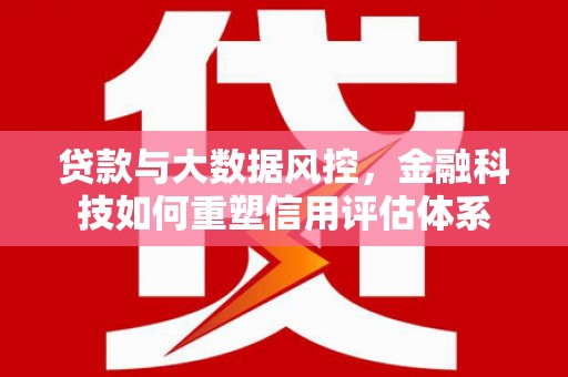 莱城贷款与大数据风控，金融科技如何重塑信用评估体系