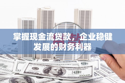 莱城掌握现金流贷款，企业稳健发展的财务利器