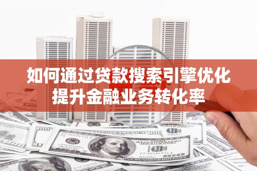 莱城如何通过贷款搜索引擎优化提升金融业务转化率