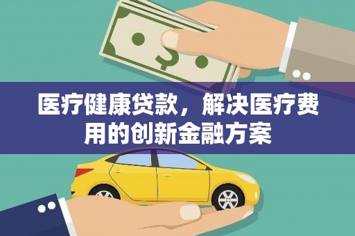 莱城医疗健康贷款，解决医疗费用的创新金融方案