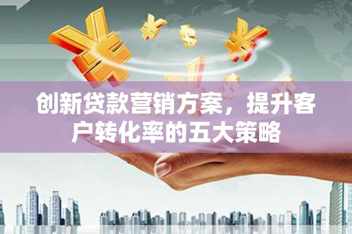 莱城创新贷款营销方案，提升客户转化率的五大策略