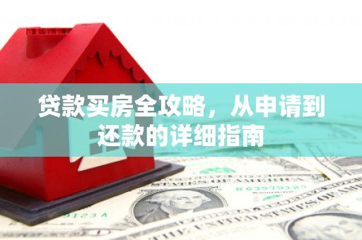 莱城贷款买房全攻略，从申请到还款的详细指南