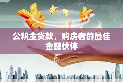 莱城公积金贷款，购房者的最佳金融伙伴