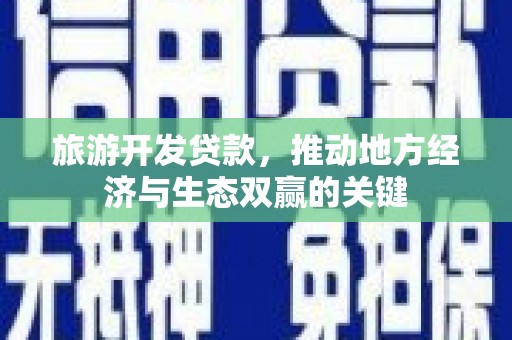 莱城旅游开发贷款，推动地方经济与生态双赢的关键