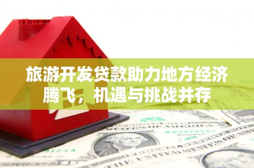 莱城旅游开发贷款助力地方经济腾飞，机遇与挑战并存