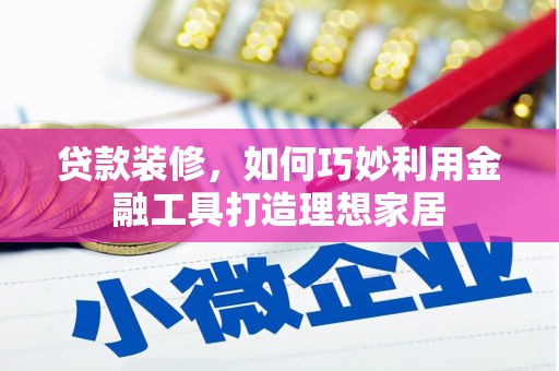 莱城贷款装修，如何巧妙利用金融工具打造理想家居