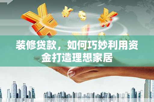 莱城装修贷款，如何巧妙利用资金打造理想家居