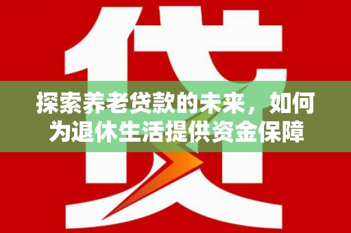 莱城探索养老贷款的未来，如何为退休生活提供资金保障