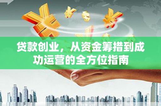 莱城贷款创业，从资金筹措到成功运营的全方位指南
