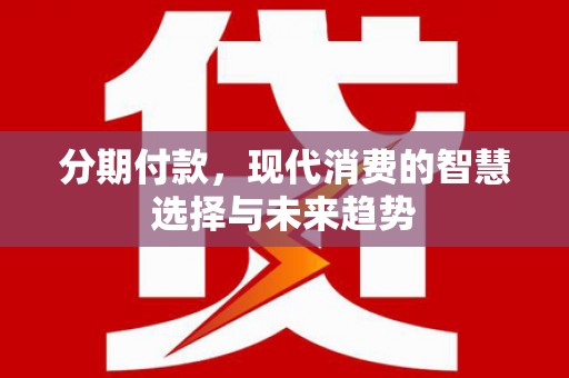 莱城分期付款，现代消费的智慧选择与未来趋势
