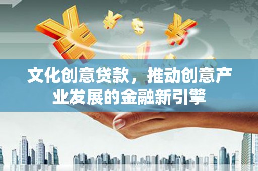 莱城文化创意贷款，推动创意产业发展的金融新引擎