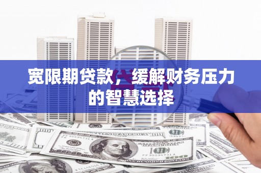 莱城宽限期贷款，缓解财务压力的智慧选择