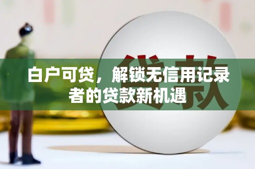 莱城白户可贷，解锁无信用记录者的贷款新机遇