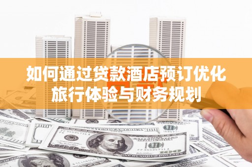 莱城如何通过贷款酒店预订优化旅行体验与财务规划