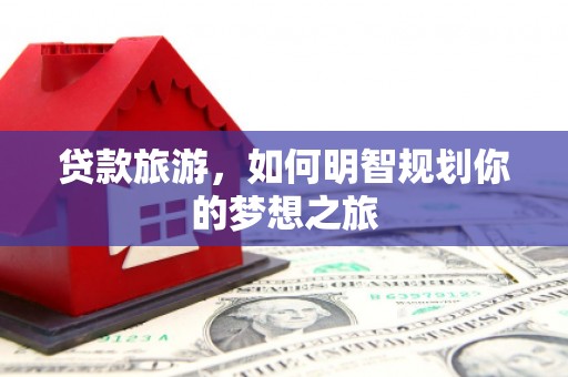 莱城贷款旅游，如何明智规划你的梦想之旅