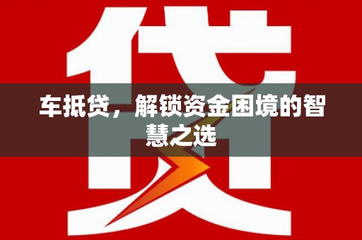 莱城车抵贷，解锁资金困境的智慧之选