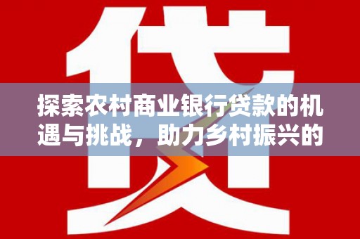 莱城探索农村商业银行贷款的机遇与挑战，助力乡村振兴的金融引擎