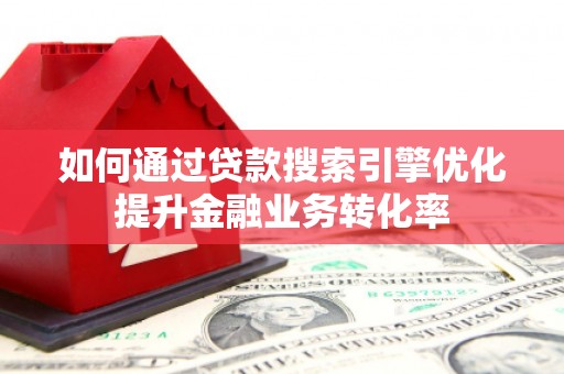 莱城如何通过贷款搜索引擎优化提升金融业务转化率