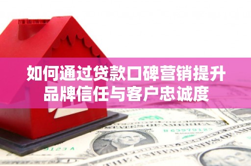 莱城如何通过贷款口碑营销提升品牌信任与客户忠诚度