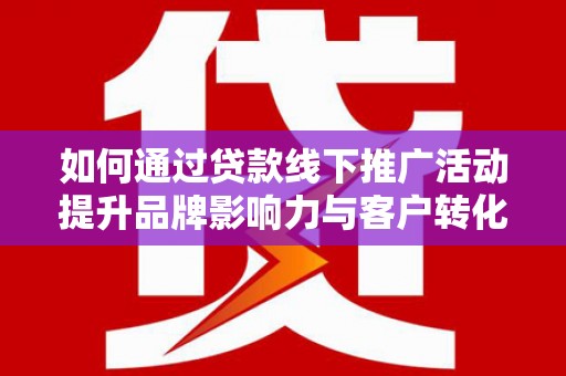 莱城如何通过贷款线下推广活动提升品牌影响力与客户转化率