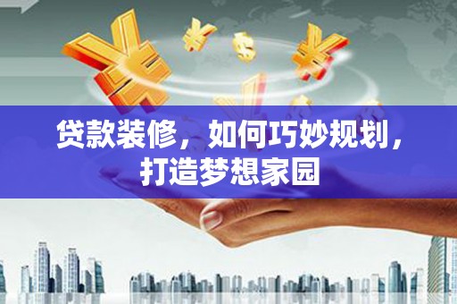 莱城贷款装修，如何巧妙规划，打造梦想家园